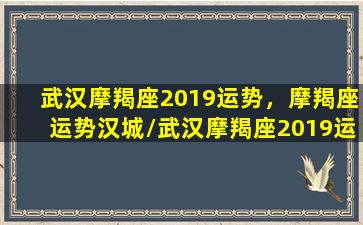 武汉摩羯座2019运势，摩羯座运势汉城/武汉摩羯座2019运势，摩羯座运势汉城-我的网站