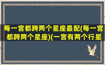 每一宫都跨两个星座最配(每一宫都跨两个星座)(一宫有两个行星怎么解读)