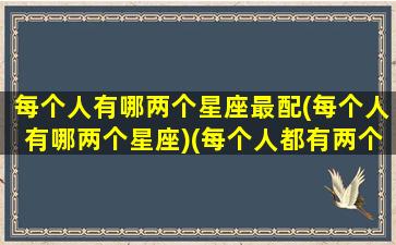 每个人有哪两个星座最配(每个人有哪两个星座)(每个人都有两个星座哪个才是)