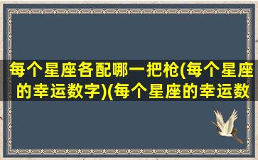 每个星座各配哪一把枪(每个星座的幸运数字)(每个星座的幸运数字和幸运色)