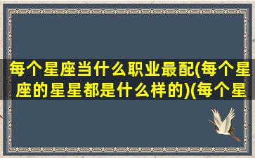 每个星座当什么职业最配(每个星座的星星都是什么样的)(每个星座都是什么性格)