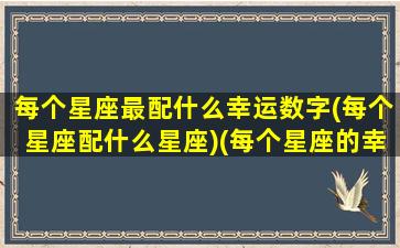 每个星座最配什么幸运数字(每个星座配什么星座)(每个星座的幸运数字是几)