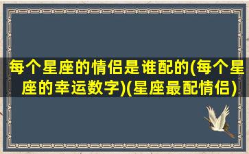 每个星座的情侣是谁配的(每个星座的幸运数字)(星座最配情侣)