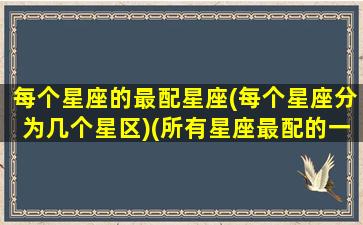 每个星座的最配星座(每个星座分为几个星区)(所有星座最配的一对)