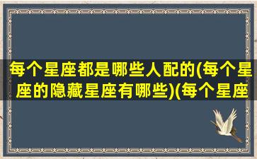 每个星座都是哪些人配的(每个星座的隐藏星座有哪些)(每个星座和哪个星座最配)