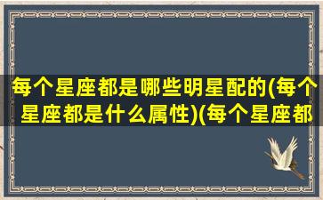 每个星座都是哪些明星配的(每个星座都是什么属性)(每个星座都有谁)