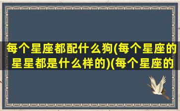 每个星座都配什么狗(每个星座的星星都是什么样的)(每个星座的配对星座)