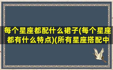 每个星座都配什么裙子(每个星座都有什么特点)(所有星座搭配中最适合的一对)