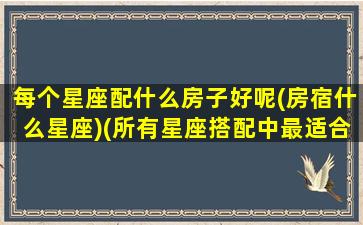 每个星座配什么房子好呢(房宿什么星座)(所有星座搭配中最适合的一对)