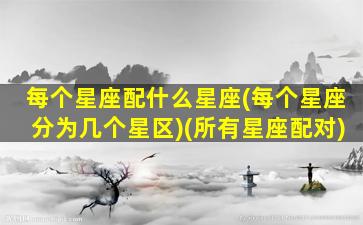 每个星座配什么星座(每个星座分为几个星区)(所有星座配对)