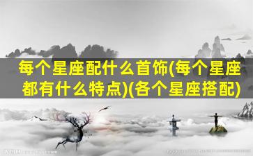 每个星座配什么首饰(每个星座都有什么特点)(各个星座搭配)