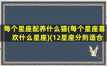 每个星座配养什么猫(每个星座喜欢什么星座)(12星座分别适合养什么猫)