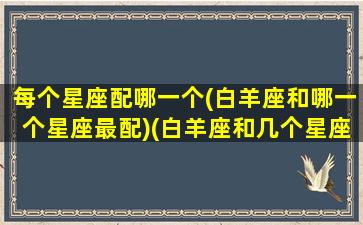 每个星座配哪一个(白羊座和哪一个星座最配)(白羊座和几个星座最配)