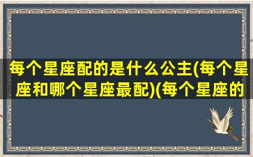 每个星座配的是什么公主(每个星座和哪个星座最配)(每个星座的最佳配对)