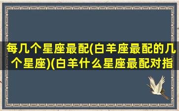 每几个星座最配(白羊座最配的几个星座)(白羊什么星座最配对指数)