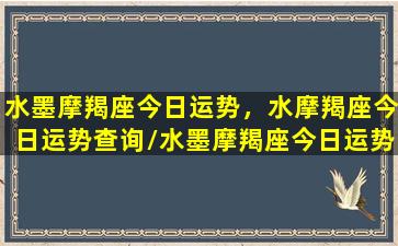 水墨摩羯座今日运势，水摩羯座今日运势查询/水墨摩羯座今日运势，水摩羯座今日运势查询-我的网站