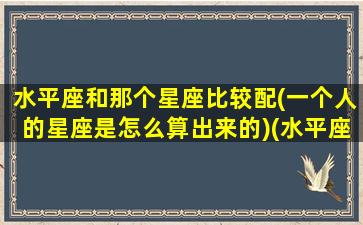 水平座和那个星座比较配(一个人的星座是怎么算出来的)(水平座跟什么星座配)