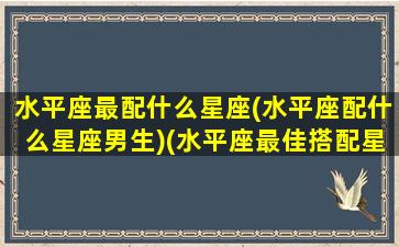 水平座最配什么星座(水平座配什么星座男生)(水平座最佳搭配星座)