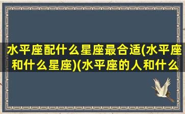 水平座配什么星座最合适(水平座和什么星座)(水平座的人和什么星座结婚最好)