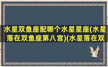 水星双鱼座配哪个水星星座(水星落在双鱼座第八宫)(水星落在双鱼座;在命盘的第八宫)