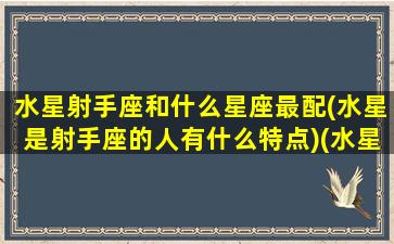 水星射手座和什么星座最配(水星是射手座的人有什么特点)(水星射手的是不是很笨)