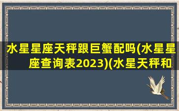 水星星座天秤跟巨蟹配吗(水星星座查询表2023)(水星天秤和水星天蝎)