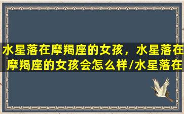 水星落在摩羯座的女孩，水星落在摩羯座的女孩会怎么样/水星落在摩羯座的女孩，水星落在摩羯座的女孩会怎么样-我的网站