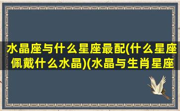 水晶座与什么星座最配(什么星座佩戴什么水晶)(水晶与生肖星座)