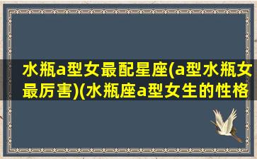 水瓶a型女最配星座(a型水瓶女最厉害)(水瓶座a型女生的性格特点)