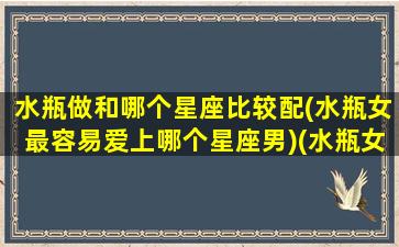 水瓶做和哪个星座比较配(水瓶女最容易爱上哪个星座男)(水瓶女和哪个星座最合适)