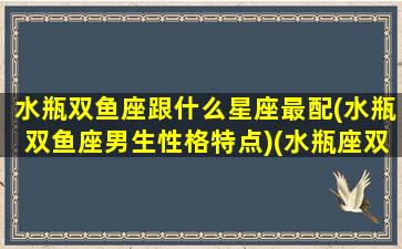 水瓶双鱼座跟什么星座最配(水瓶双鱼座男生性格特点)(水瓶座双鱼座和什么星座最配)