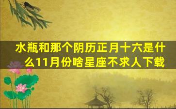 水瓶和那个阴历正月十六是什么11月份啥星座不求人下载