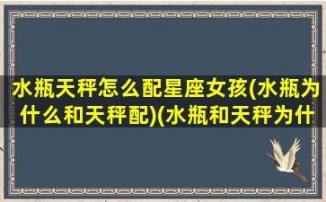 水瓶天秤怎么配星座女孩(水瓶为什么和天秤配)(水瓶和天秤为什么是危险的组合)