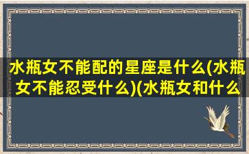 水瓶女不能配的星座是什么(水瓶女不能忍受什么)(水瓶女和什么不配)