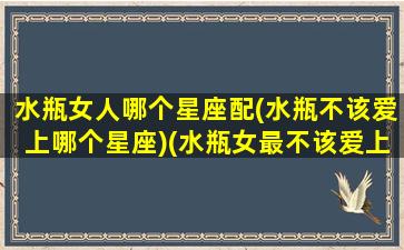 水瓶女人哪个星座配(水瓶不该爱上哪个星座)(水瓶女最不该爱上哪个星座男)