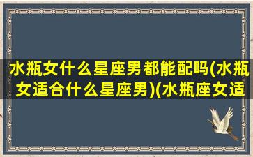 水瓶女什么星座男都能配吗(水瓶女适合什么星座男)(水瓶座女适合什么样的男生)