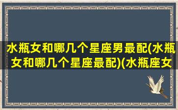 水瓶女和哪几个星座男最配(水瓶女和哪几个星座最配)(水瓶座女和哪个星座男合适)