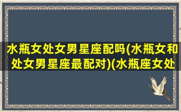 水瓶女处女男星座配吗(水瓶女和处女男星座最配对)(水瓶座女处女男相配)