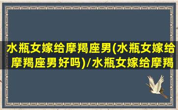 水瓶女嫁给摩羯座男(水瓶女嫁给摩羯座男好吗)/水瓶女嫁给摩羯座男(水瓶女嫁给摩羯座男好吗)-我的网站