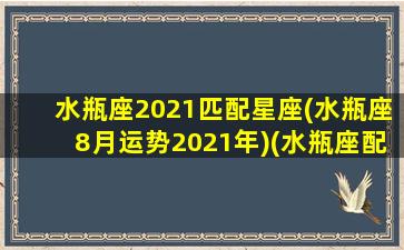 水瓶座2021匹配星座(水瓶座8月运势2021年)(水瓶座配对星座排名)