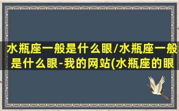 水瓶座一般是什么眼/水瓶座一般是什么眼-我的网站(水瓶座的眼光怎么样)