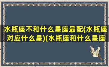 水瓶座不和什么星座最配(水瓶座对应什么星)(水瓶座和什么星座不匹配)