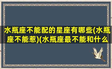 水瓶座不能配的星座有哪些(水瓶座不能惹)(水瓶座最不能和什么星座在一起)