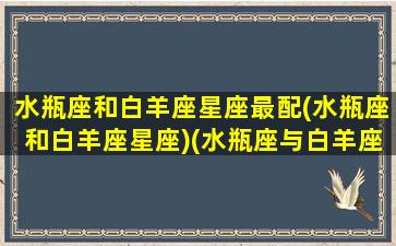 水瓶座和白羊座星座最配(水瓶座和白羊座星座)(水瓶座与白羊座的配对指数)