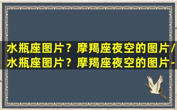 水瓶座图片？摩羯座夜空的图片/水瓶座图片？摩羯座夜空的图片-我的网站