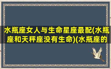 水瓶座女人与生命星座最配(水瓶座和天秤座没有生命)(水瓶座的女生与什么星座配)