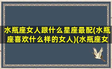 水瓶座女人跟什么星座最配(水瓶座喜欢什么样的女人)(水瓶座女生跟什么星座合适)