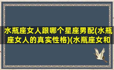 水瓶座女人跟哪个星座男配(水瓶座女人的真实性格)(水瓶座女和什么星座的男生最配对)