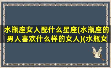 水瓶座女人配什么星座(水瓶座的男人喜欢什么样的女人)(水瓶女生配什么星座)