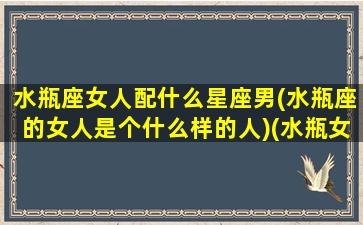 水瓶座女人配什么星座男(水瓶座的女人是个什么样的人)(水瓶女座配什么星座男生)